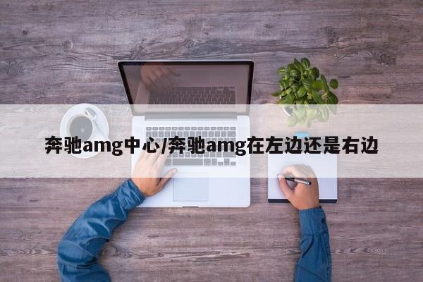 奔驰amg中心/奔驰amg在左边还是右边