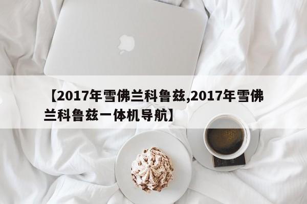 【2017年雪佛兰科鲁兹,2017年雪佛兰科鲁兹一体机导航】