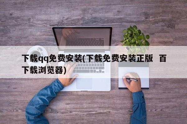下载qq免费安装(下载免费安装正版 百下载浏览器)