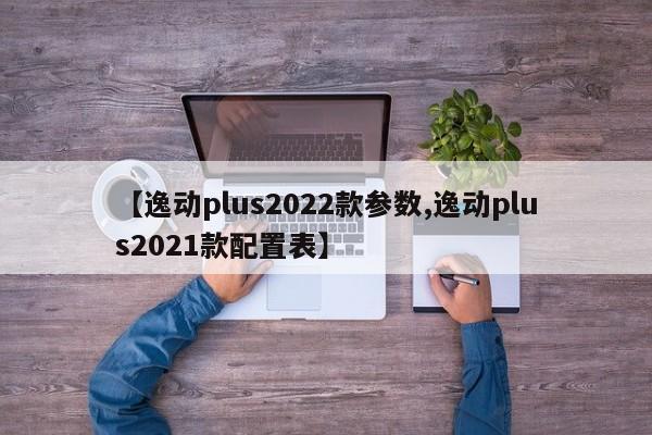 【逸动plus2022款参数,逸动plus2021款配置表】