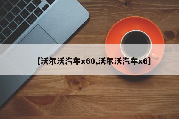 【沃尔沃汽车x60,沃尔沃汽车x6】