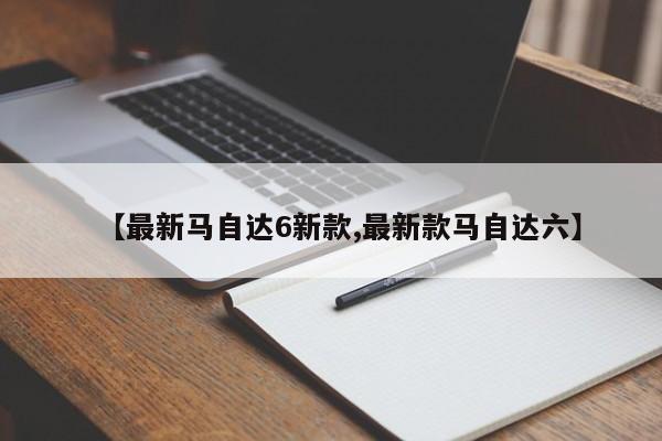 【最新马自达6新款,最新款马自达六】