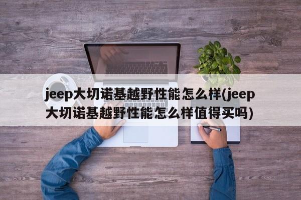 jeep大切诺基越野性能怎么样(jeep大切诺基越野性能怎么样值得买吗)