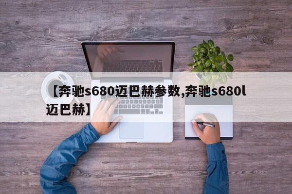 【奔驰s680迈巴赫参数,奔驰s680l迈巴赫】