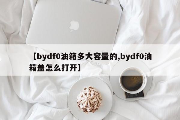 【bydf0油箱多大容量的,bydf0油箱盖怎么打开】