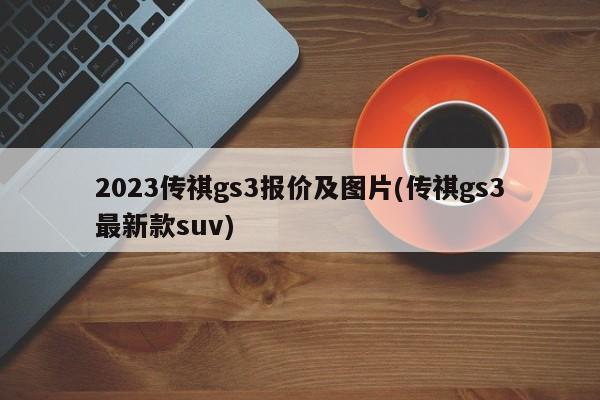 2023传祺gs3报价及图片(传祺gs3最新款suv)