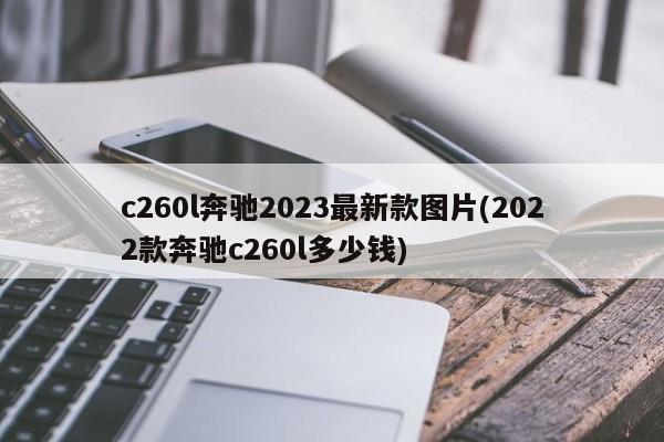 c260l奔驰2023最新款图片(2022款奔驰c260l多少钱)