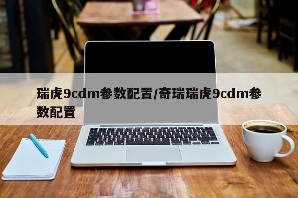 瑞虎9cdm参数配置/奇瑞瑞虎9cdm参数配置