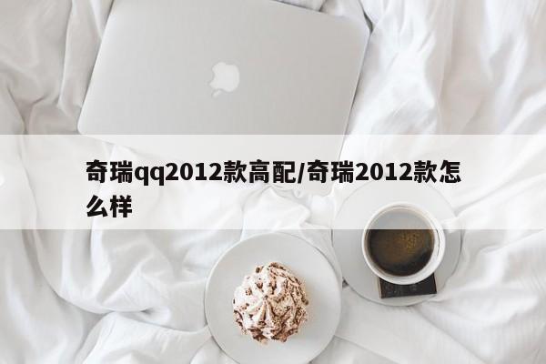 奇瑞qq2012款高配/奇瑞2012款怎么样