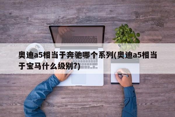奥迪a5相当于奔驰哪个系列(奥迪a5相当于宝马什么级别?)