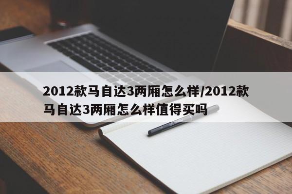 2012款马自达3两厢怎么样/2012款马自达3两厢怎么样值得买吗
