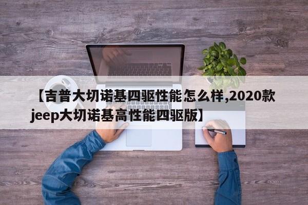 【吉普大切诺基四驱性能怎么样,2020款jeep大切诺基高性能四驱版】