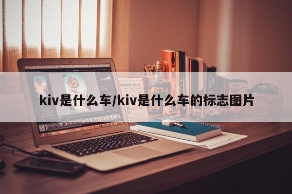 kiv是什么车/kiv是什么车的标志图片