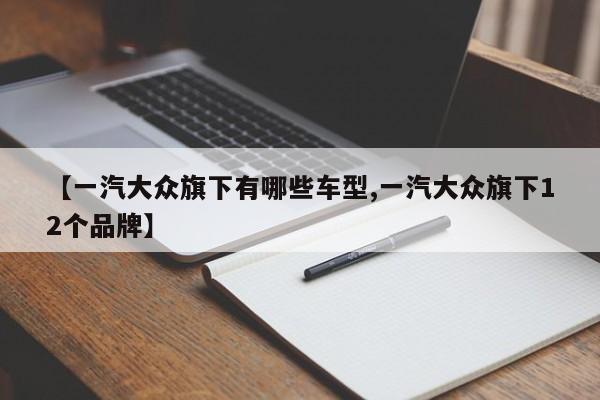 【一汽大众旗下有哪些车型,一汽大众旗下12个品牌】
